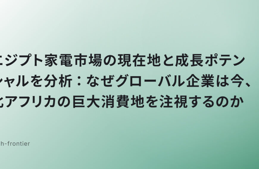 エジプト家電市場の現在地と成長ポテンシャルを分析：なぜグローバル企業は今、北アフリカの巨大消費地を注視するのか