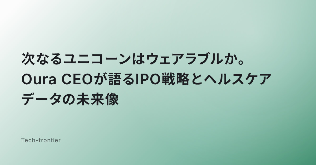 次なるユニコーンはウェアラブルか。Oura CEOが語るIPO戦略とヘルスケアデータの未来像