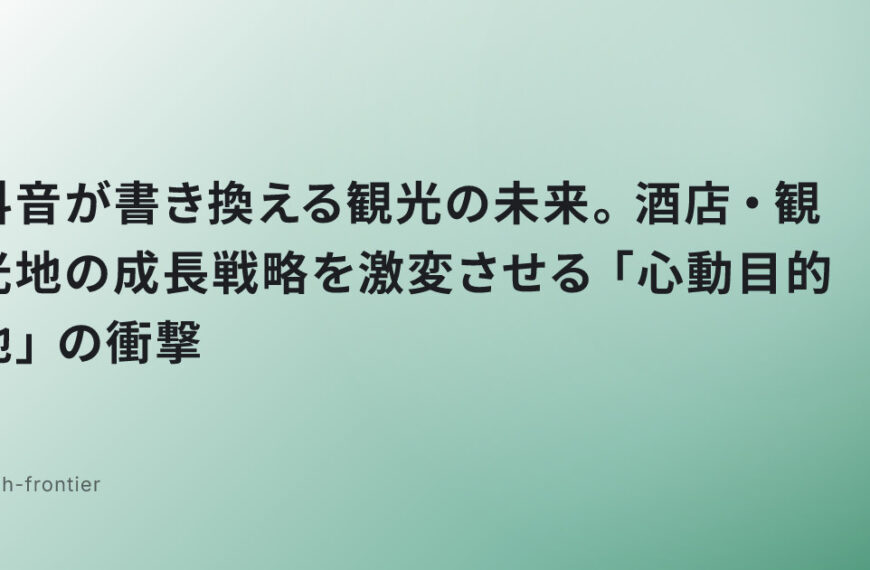 抖音が書き換える観光の未来。酒店・観光地の成長戦略を激変させる「心動目的地」の衝撃