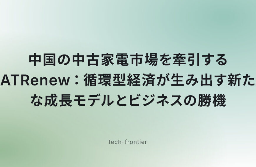 中国の中古家電市場を牽引するATRenew：循環型経済が生み出す新たな成長モデルとビジネスの勝機