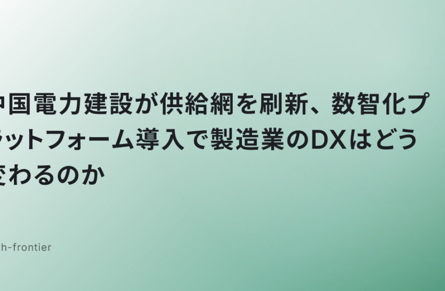 中国電力建設が供給網を刷新、数智化プラットフォーム導入で製造業のDXはどう変わるのか