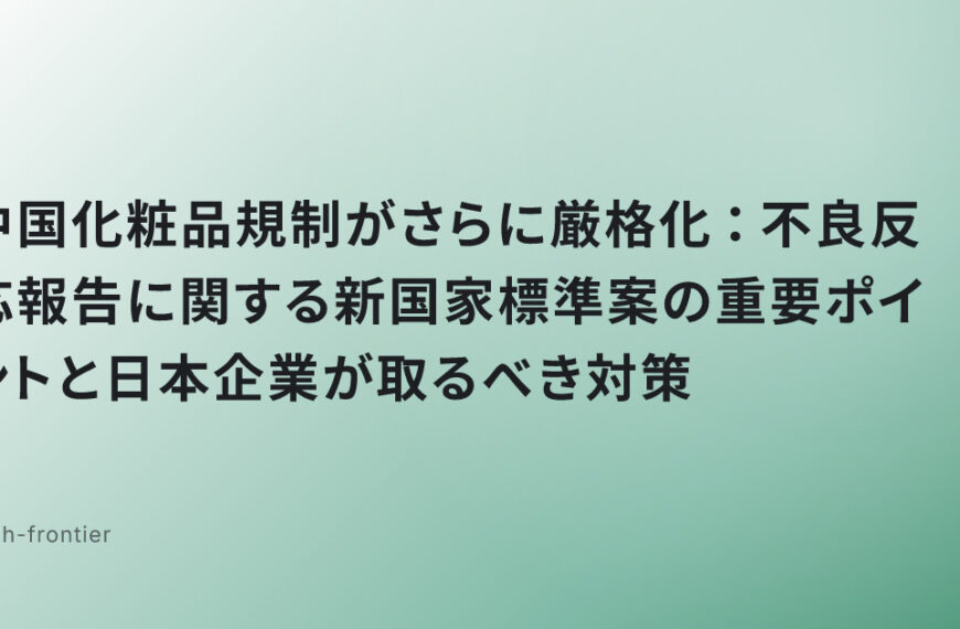 中国化粧品規制がさらに厳格化：不良反応報告に関する新国家標準案の重要ポイントと日本企業が取るべき対策
