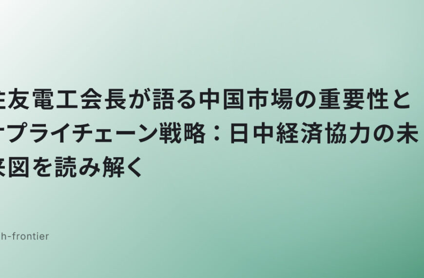 住友電工会長が語る中国市場の重要性とサプライチェーン戦略：日中経済協力の未来図を読み解く
