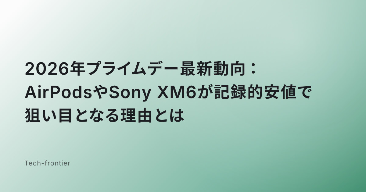 2026年プライムデー最新動向：AirPodsやSony XM6が記録的安値で狙い目となる理由とは