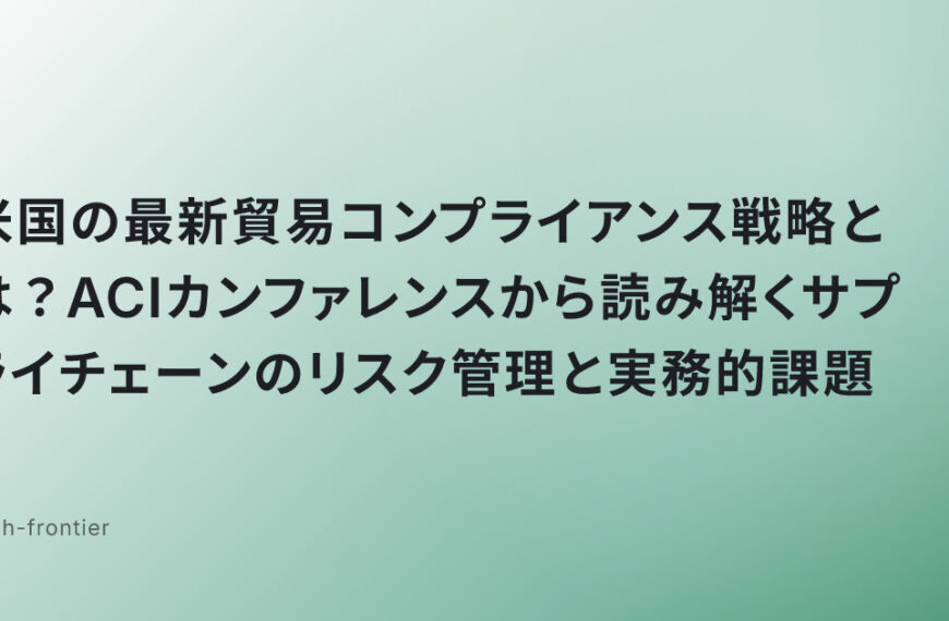 米国の最新貿易コンプライアンス戦略とは？ACIカンファレンスから読み解くサプライチェーンのリスク管理と実務的課題