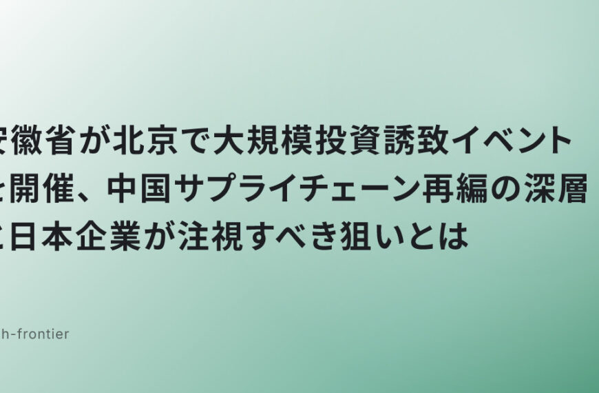 安徽省が北京で大規模投資誘致イベントを開催、中国サプライチェーン再編の深層と日本企業が注視すべき狙いとは
