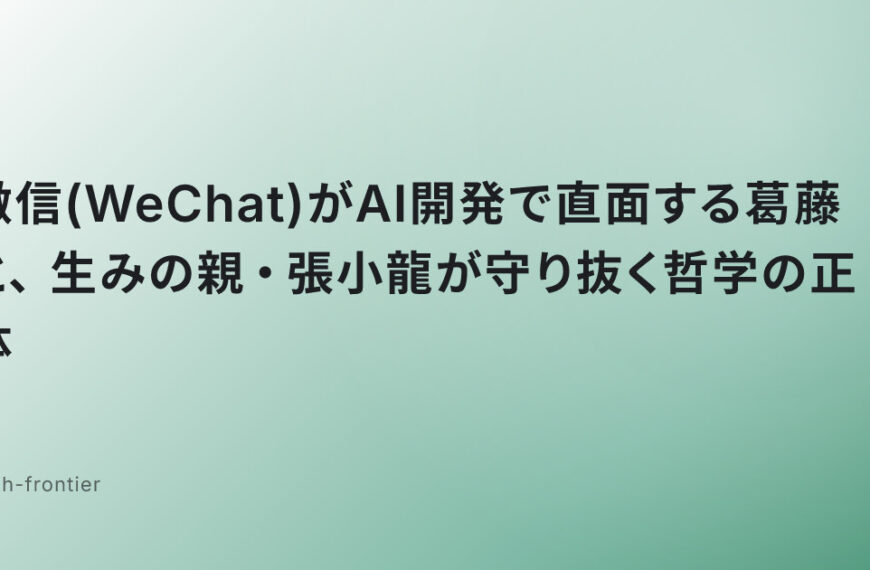 微信(WeChat)がAI開発で直面する葛藤と、生みの親・張小龍が守り抜く哲学の正体