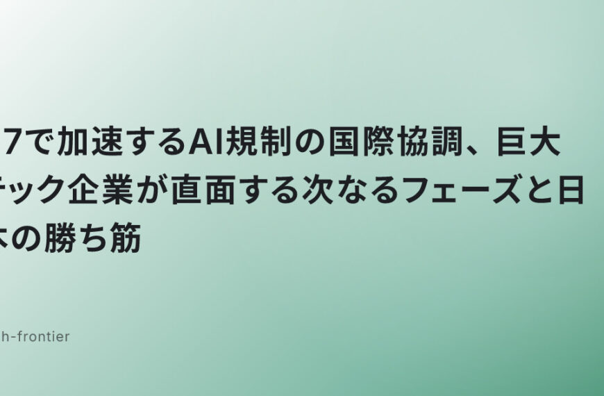G7で加速するAI規制の国際協調、巨大テック企業が直面する次なるフェーズと日本の勝ち筋
