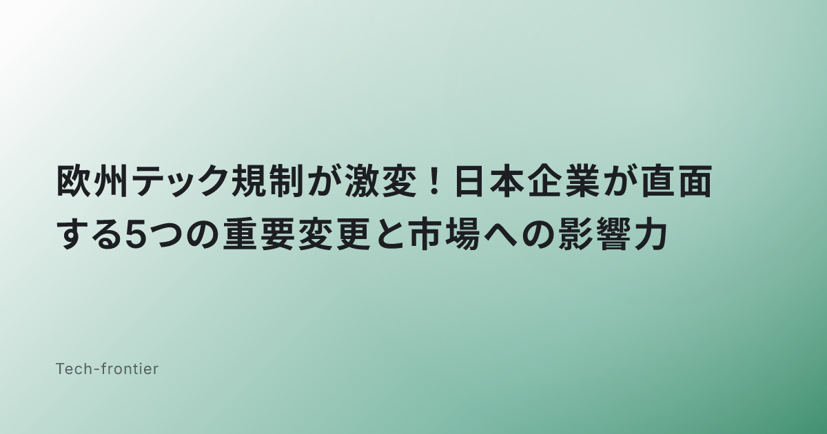 欧州テック規制が激変！日本企業が直面する5つの重要変更と市場への影響力