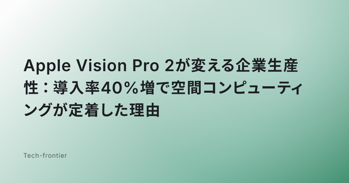 Apple Vision Pro 2が変える企業生産性：導入率40%増で空間コンピューティングが定着した理由