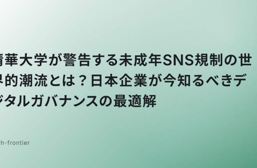 清華大学が警告する未成年SNS規制の世界的潮流とは？日本企業が今知るべきデジタルガバナンスの最適解