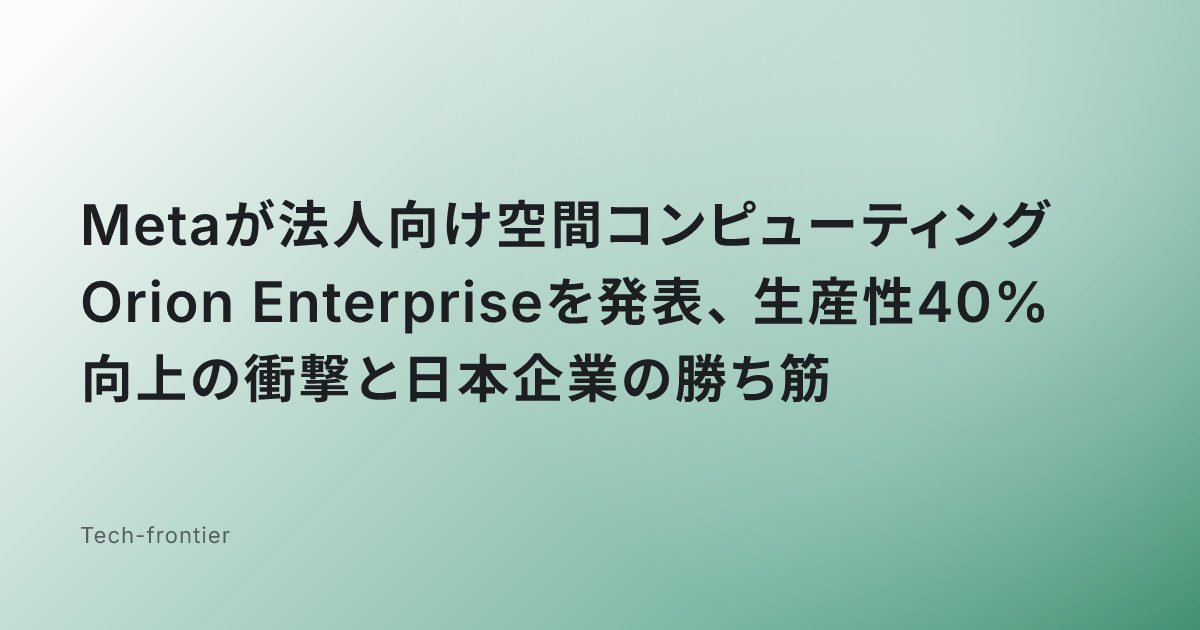 Metaが法人向け空間コンピューティングOrion Enterpriseを発表、生産性40%向上の衝撃と日本企業の勝ち筋