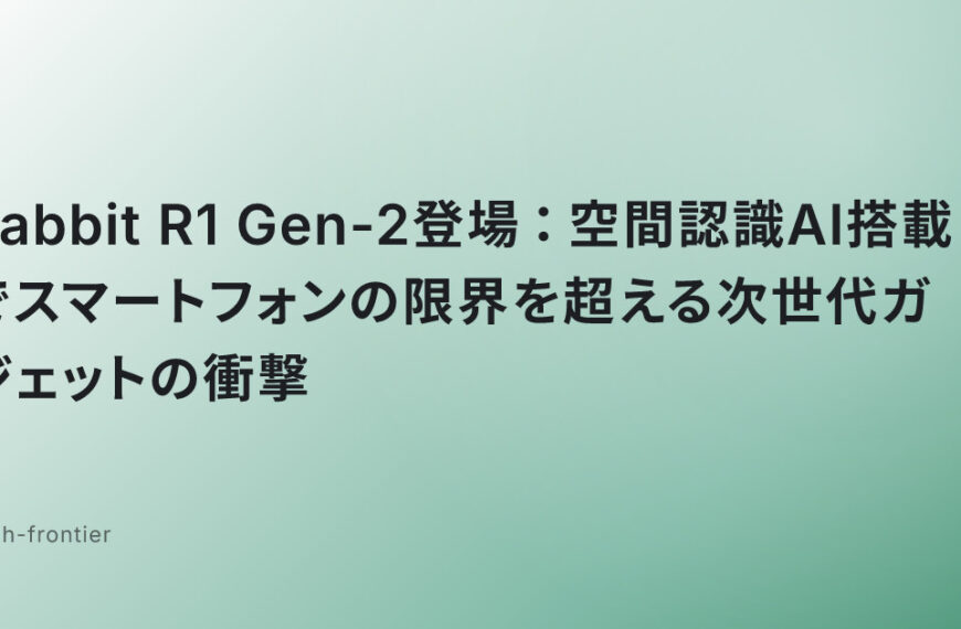 Rabbit R1 Gen-2登場：空間認識AI搭載でスマートフォンの限界を超える次世代ガジェットの衝撃