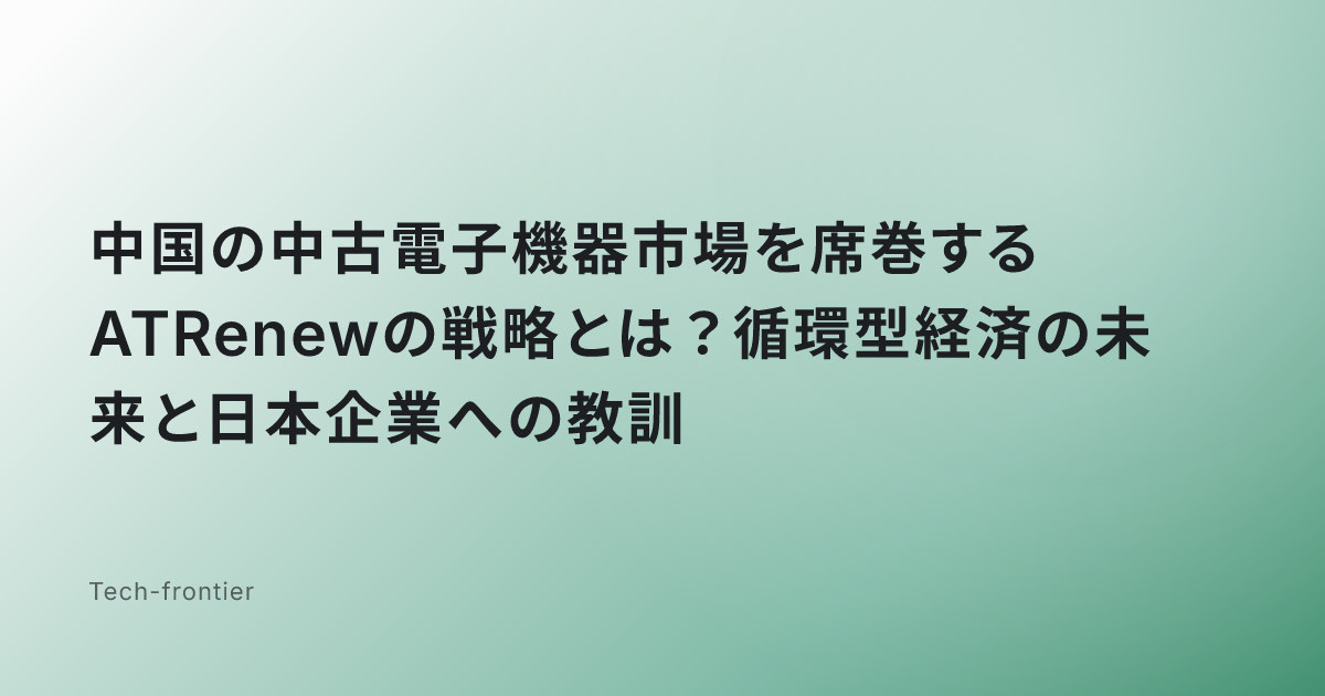 中国の中古電子機器市場を席巻するATRenewの戦略とは？循環型経済の未来と日本企業への教訓