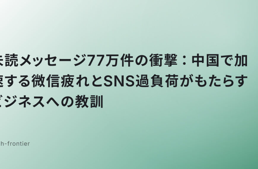 未読メッセージ77万件の衝撃：中国で加速する微信疲れとSNS過負荷がもたらすビジネスへの教訓