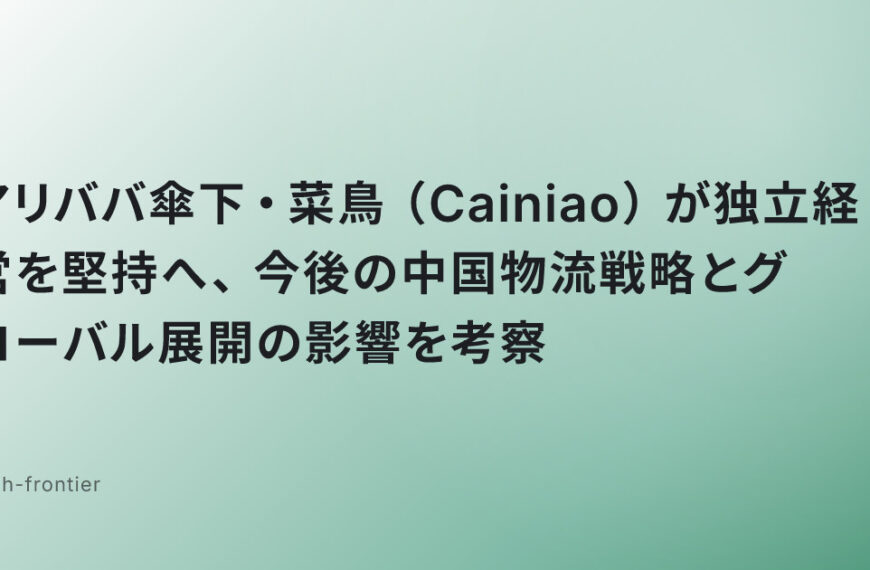 アリババ傘下・菜鳥（Cainiao）が独立経営を堅持へ、今後の中国物流戦略とグローバル展開の影響を考察