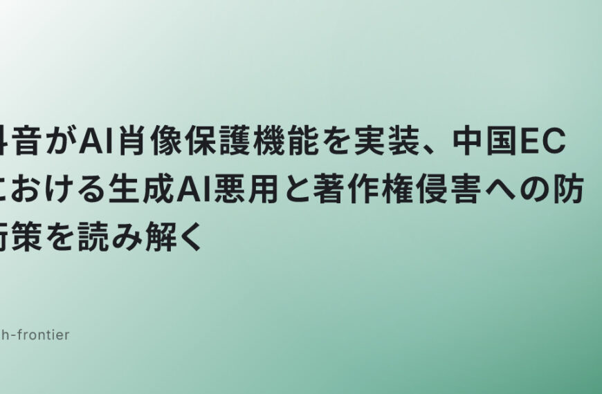抖音がAI肖像保護機能を実装、中国ECにおける生成AI悪用と著作権侵害への防衛策を読み解く