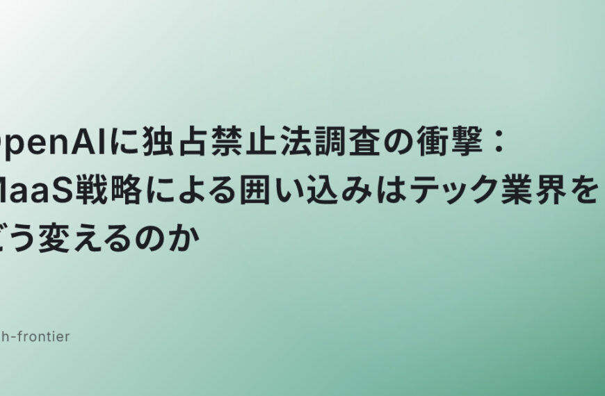 OpenAIに独占禁止法調査の衝撃：MaaS戦略による囲い込みはテック業界をどう変えるのか