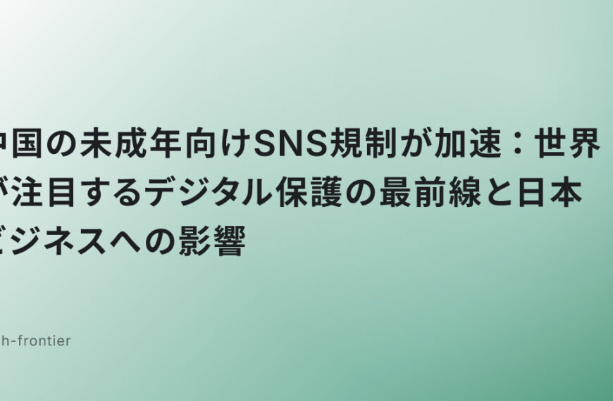 中国の未成年向けSNS規制が加速：世界が注目するデジタル保護の最前線と日本ビジネスへの影響