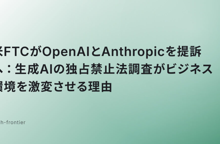 米FTCがOpenAIとAnthropicを提訴へ：生成AIの独占禁止法調査がビジネス環境を激変させる理由