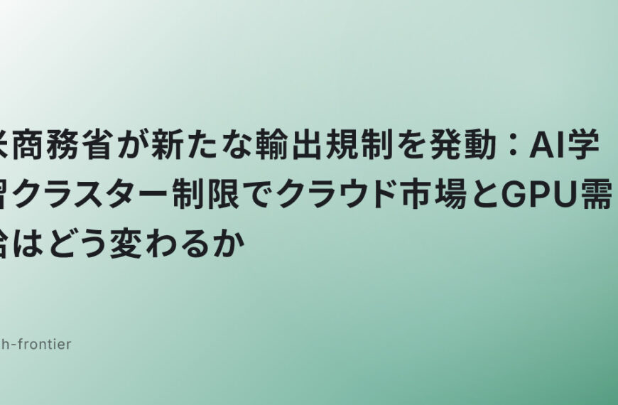 米商務省が新たな輸出規制を発動：AI学習クラスター制限でクラウド市場とGPU需給はどう変わるか