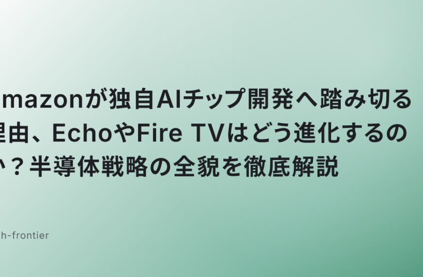 Amazonが独自AIチップ開発へ踏み切る理由、EchoやFire TVはどう進化するのか？半導体戦略の全貌を徹底解説