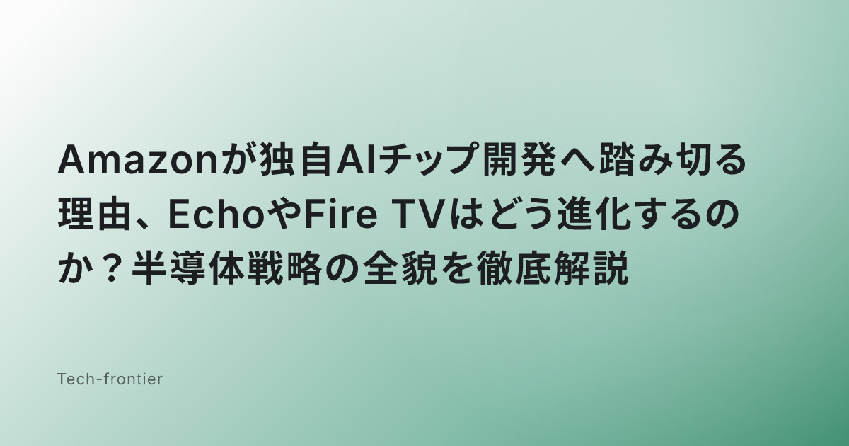 Amazonが独自AIチップ開発へ踏み切る理由、EchoやFire TVはどう進化するのか？半導体戦略の全貌を徹底解説