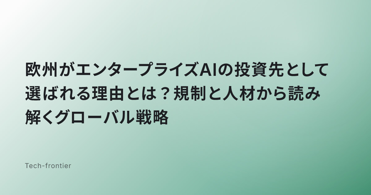 欧州がエンタープライズAIの投資先として選ばれる理由とは？規制と人材から読み解くグローバル戦略
