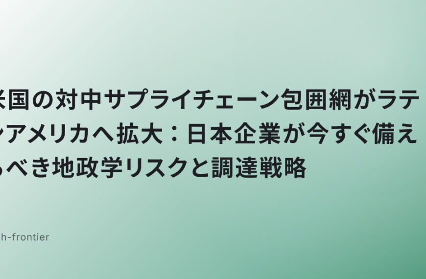 米国の対中サプライチェーン包囲網がラテンアメリカへ拡大：日本企業が今すぐ備えるべき地政学リスクと調達戦略