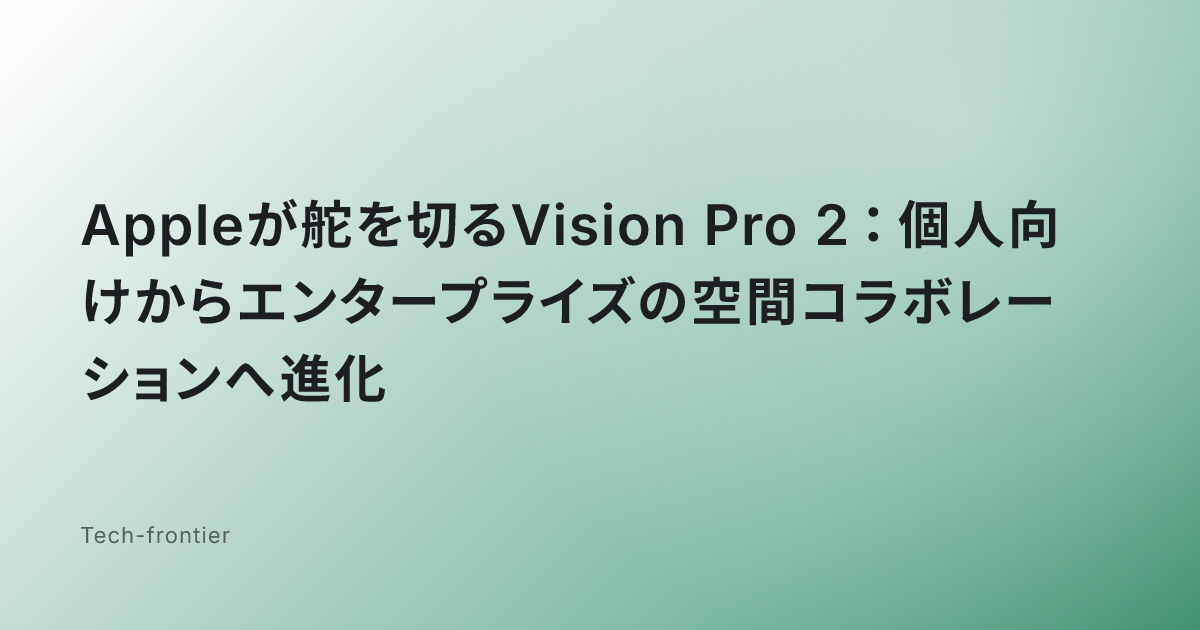 Appleが舵を切るVision Pro 2：個人向けからエンタープライズの空間コラボレーションへ進化