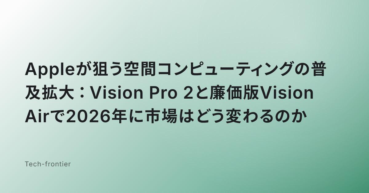 Appleが狙う空間コンピューティングの普及拡大：Vision Pro 2と廉価版Vision Airで2026年に市場はどう変わるのか