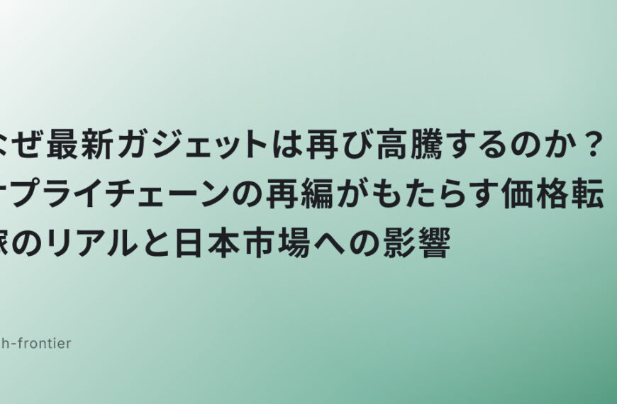 なぜ最新ガジェットは再び高騰するのか？サプライチェーンの再編がもたらす価格転嫁のリアルと日本市場への影響