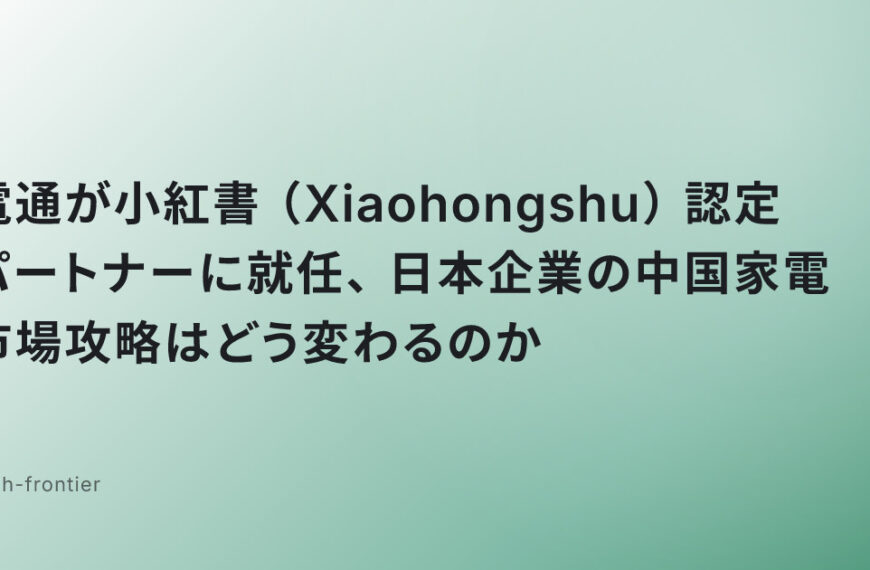 電通が小紅書（Xiaohongshu）認定パートナーに就任、日本企業の中国家電市場攻略はどう変わるのか