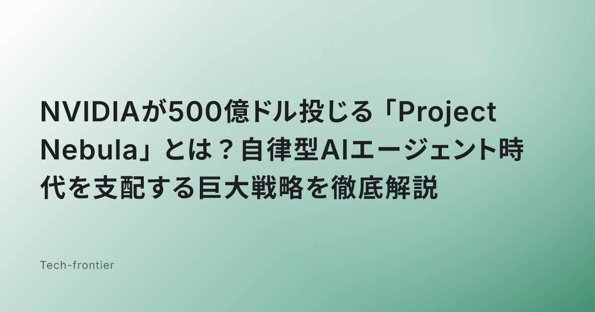 NVIDIAが500億ドル投じる「Project Nebula」とは？自律型AIエージェント時代を支配する巨大戦略を徹底解説
