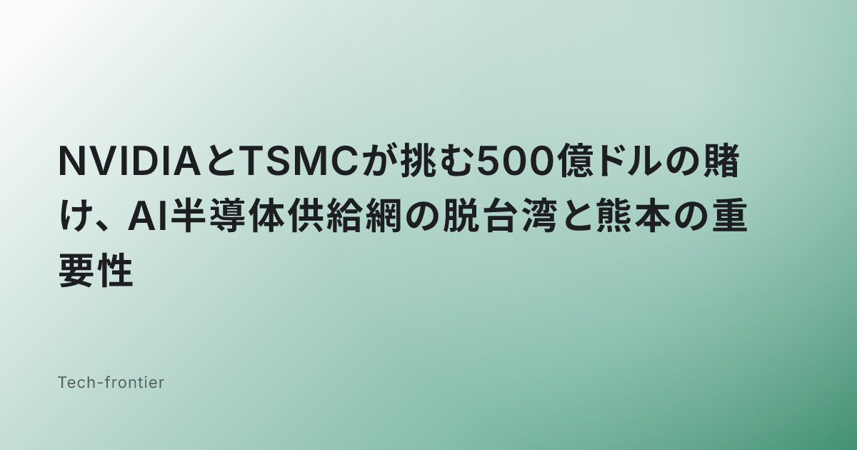 NVIDIAとTSMCが挑む500億ドルの賭け、AI半導体供給網の脱台湾と熊本の重要性