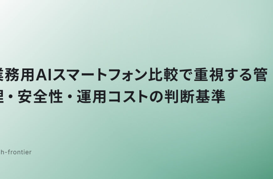 業務用AIスマートフォン比較で重視する管理・安全性・運用コストの判断基準
