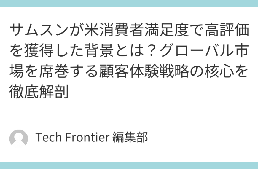 サムスンが米消費者満足度で高評価を獲得した背景とは？グローバル市場を席巻する顧客体験戦略の核心を徹底解剖