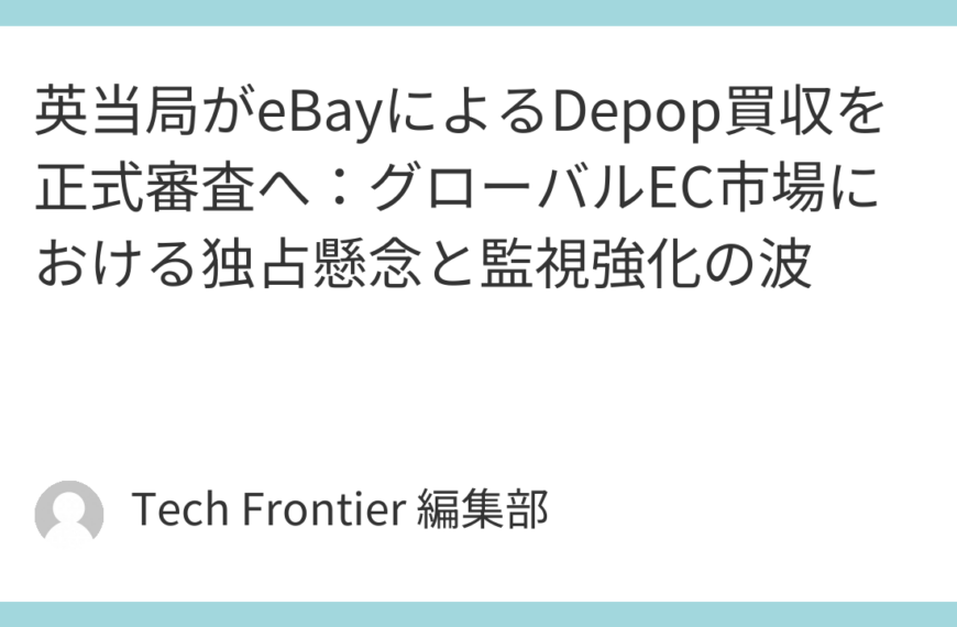 英当局がeBayによるDepop買収を正式審査へ：グローバルEC市場における独占懸念と監視強化の波