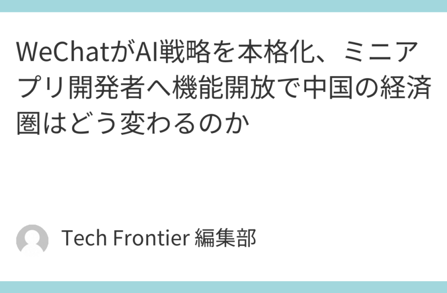 WeChatがAI戦略を本格化、ミニアプリ開発者へ機能開放で中国の経済圏はどう変わるのか