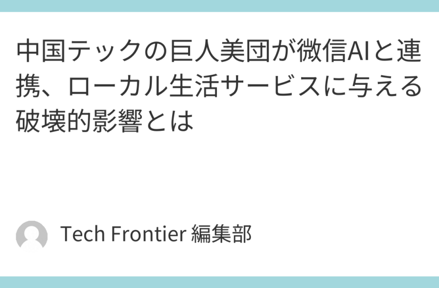 中国テックの巨人美団が微信AIと連携、ローカル生活サービスに与える破壊的影響とは