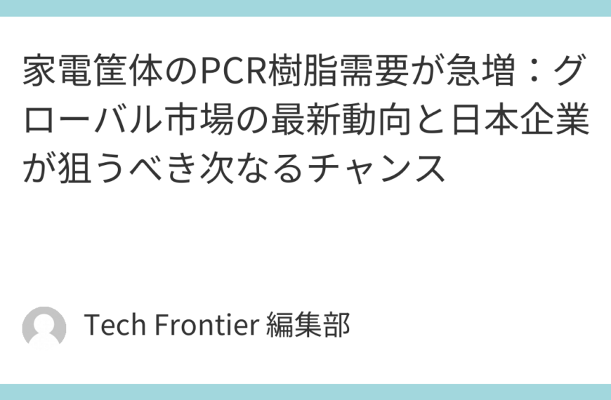 家電筐体のPCR樹脂需要が急増：グローバル市場の最新動向と日本企業が狙うべき次なるチャンス