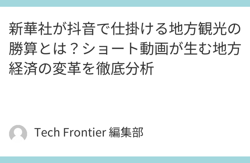 新華社が抖音で仕掛ける地方観光の勝算とは？ショート動画が生む地方経済の変革を徹底分析
