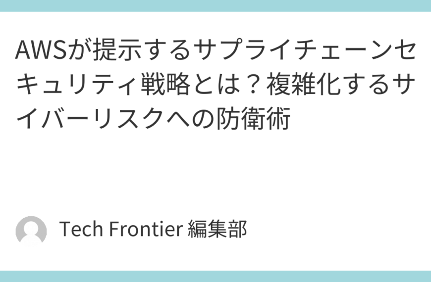 AWSが提示するサプライチェーンセキュリティ戦略とは？複雑化するサイバーリスクへの防衛術