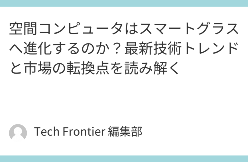 空間コンピュータはスマートグラスへ進化するのか？最新技術トレンドと市場の転換点を読み解く