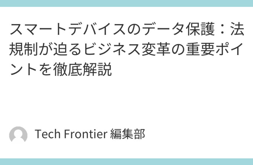 スマートデバイスのデータ保護：法規制が迫るビジネス変革の重要ポイントを徹底解説
