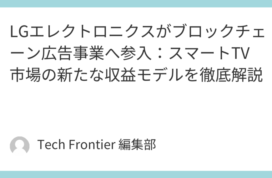 LGエレクトロニクスがブロックチェーン広告事業へ参入：スマートTV市場の新たな収益モデルを徹底解説