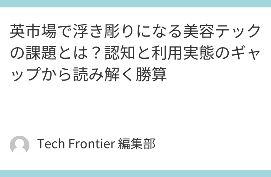 英市場で浮き彫りになる美容テックの課題とは？認知と利用実態のギャップから読み解く勝算