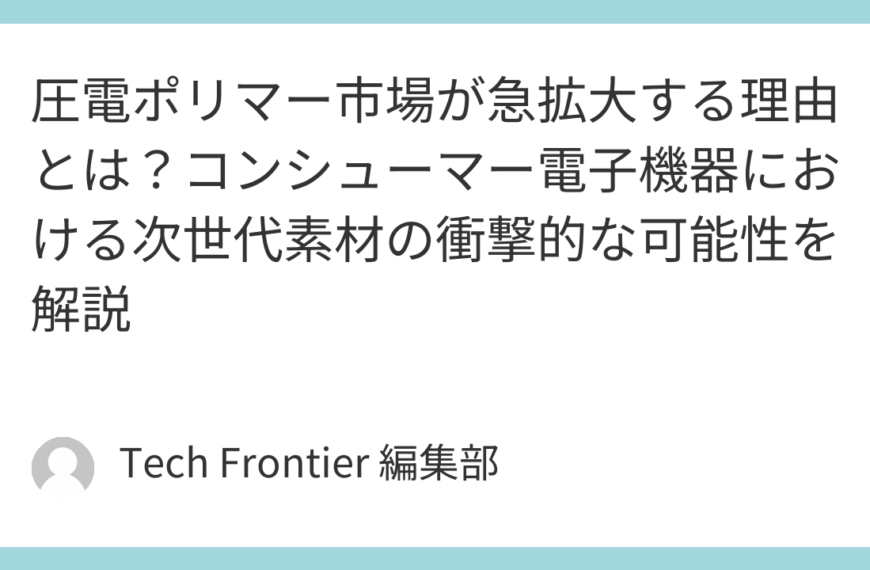 圧電ポリマー市場が急拡大する理由とは？コンシューマー電子機器における次世代素材の衝撃的な可能性を解説