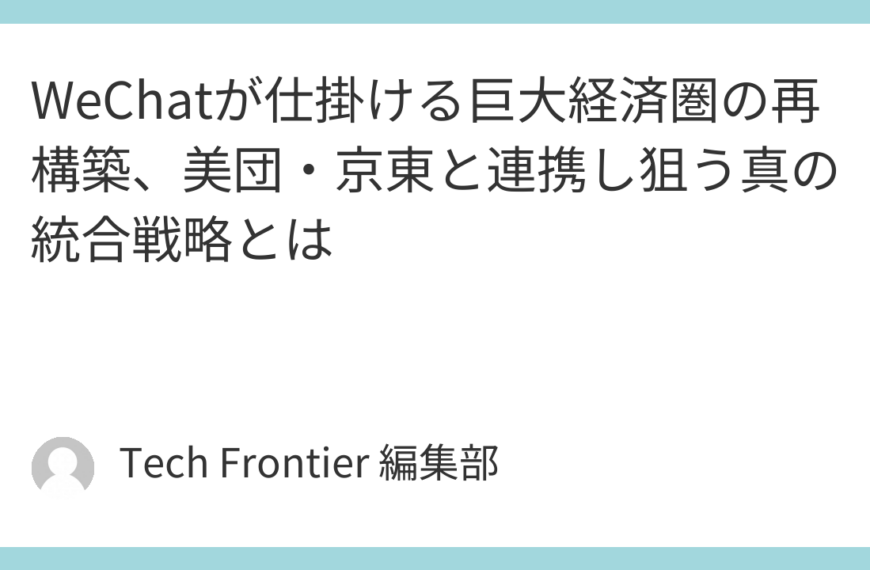 WeChatが仕掛ける巨大経済圏の再構築、美団・京東と連携し狙う真の統合戦略とは