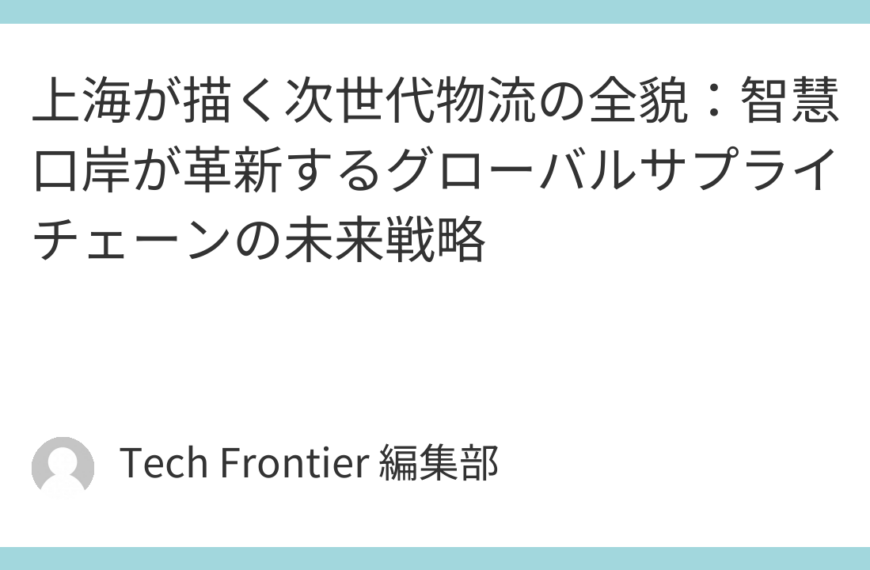 上海が描く次世代物流の全貌：智慧口岸が革新するグローバルサプライチェーンの未来戦略